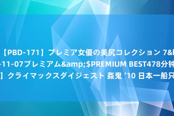 【PBD-171】プレミア女優の美尻コレクション 7</a>2012-11-07プレミアム&$PREMIUM BEST478分钟【ADVSR-021】クライマックスダイジェスト 姦鬼 ’10 日本一船只潜伏船体进水开动超3个月 进水最深达1米