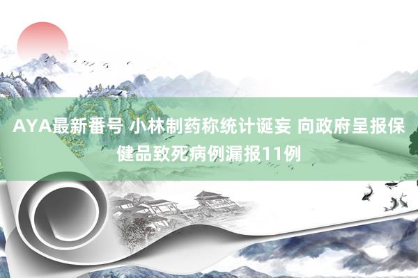 AYA最新番号 小林制药称统计诞妄 向政府呈报保健品致死病例漏报11例