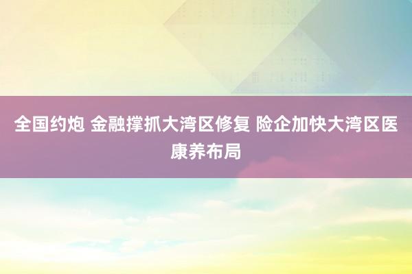 全国约炮 金融撑抓大湾区修复 险企加快大湾区医康养布局