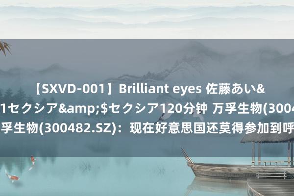 【SXVD-001】Brilliant eyes 佐藤あい</a>2006-11-01セクシア&$セクシア120分钟 万孚生物(300482.SZ)：现在好意思国还莫得参加到呼吸谈感染高发阶段