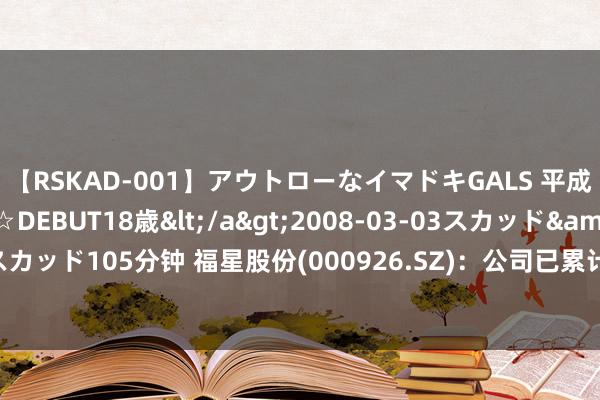 【RSKAD-001】アウトローなイマドキGALS 平成生まれ アウトロー☆DEBUT18歳</a>2008-03-03スカッド&$スカッド105分钟 福星股份(000926.SZ)：公司已累计过问城市更新蜕变资金过千亿元