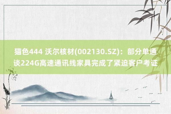 猫色444 沃尔核材(002130.SZ)：部分单通谈224G高速通讯线家具完成了紧迫客户考证