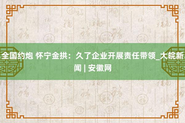 全国约炮 怀宁金拱：久了企业开展责任带领_大皖新闻 | 安徽网