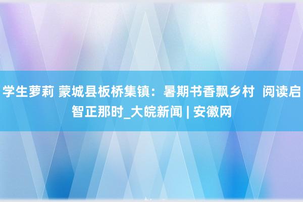 学生萝莉 蒙城县板桥集镇：暑期书香飘乡村  阅读启智正那时_大皖新闻 | 安徽网