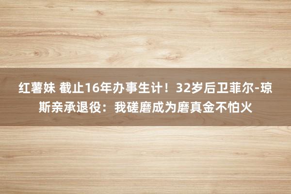 红薯妹 截止16年办事生计！32岁后卫菲尔-琼斯亲承退役：我磋磨成为磨真金不怕火