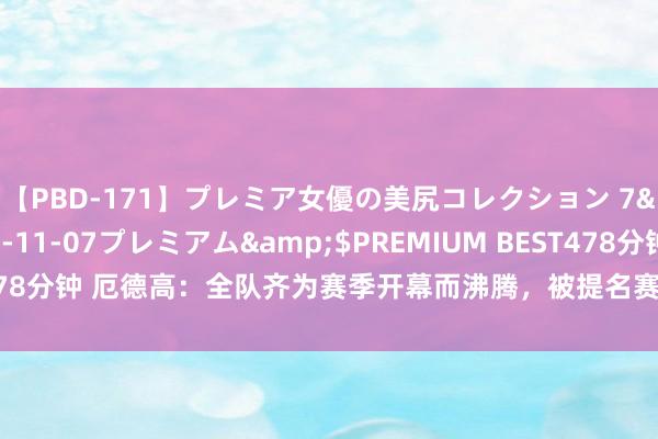 【PBD-171】プレミア女優の美尻コレクション 7</a>2012-11-07プレミアム&$PREMIUM BEST478分钟 厄德高：全队齐为赛季开幕而沸腾，被提名赛季最好激勉我不时训导