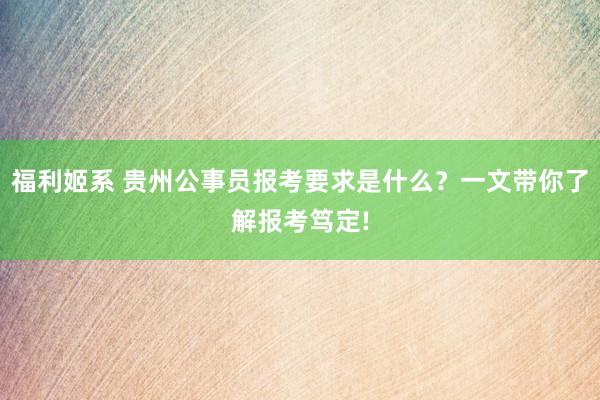 福利姬系 贵州公事员报考要求是什么？一文带你了解报考笃定!