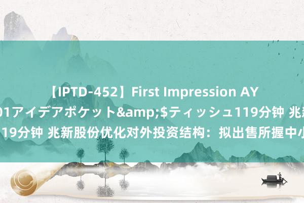 【IPTD-452】First Impression AYA</a>2009-05-01アイデアポケット&$ティッシュ119分钟 兆新股份优化对外投资结构：拟出售所握中小微投资公司一都股权