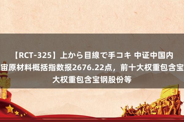 【RCT-325】上から目線で手コキ 中证中国内地企业宇宙原材料概括指数报2676.22点，前十大权重包含宝钢股份等