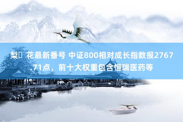 梨々花最新番号 中证800相对成长指数报2767.71点，前十大权重包含恒瑞医药等