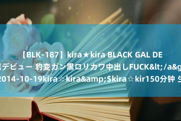 【BLK-187】kira★kira BLACK GAL DEBUT 日焼け黒ギャル専属デビュー 豹変ガン黒ロリカワ中出しFUCK</a>2014-10-19kira☆kira&$kira☆kir150分钟 生日八字测算体式