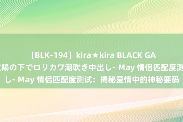 【BLK-194】kira★kira BLACK GAL 黒ギャル青姦露出-灼熱太陽の下でロリカワ潮吹き中出し- May 情侣匹配度测试：揭秘爱情中的神秘要码