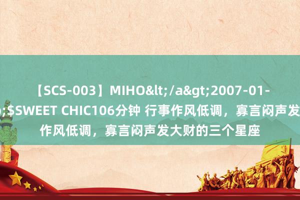 【SCS-003】MIHO</a>2007-01-10h.m.p&$SWEET CHIC106分钟 行事作风低调，寡言闷声发大财的三个星座