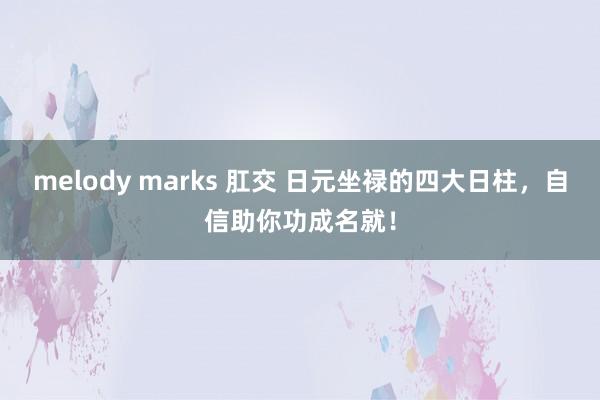 melody marks 肛交 日元坐禄的四大日柱，自信助你功成名就！