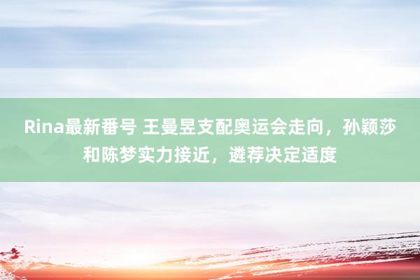 Rina最新番号 王曼昱支配奥运会走向，孙颖莎和陈梦实力接近，遴荐决定适度