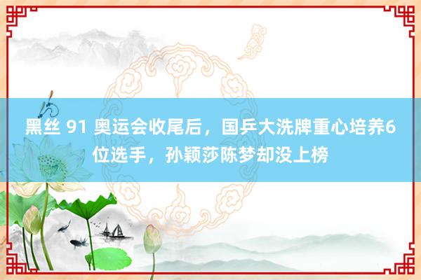 黑丝 91 奥运会收尾后，国乒大洗牌重心培养6位选手，孙颖莎陈梦却没上榜