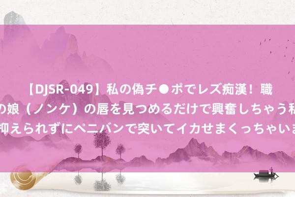 【DJSR-049】私の偽チ●ポでレズ痴漢！職場で見かけたカワイイあの娘（ノンケ）の唇を見つめるだけで興奮しちゃう私は欲求を抑えられずにペニバンで突いてイカせまくっちゃいました！ 川渝联动共筑丛林“防火墙”