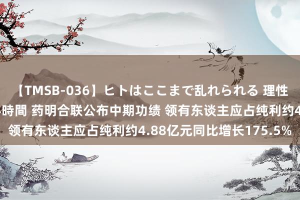 【TMSB-036】ヒトはここまで乱れられる 理性崩壊と豪快絶頂の記録4時間 药明合联公布中期功绩 领有东谈主应占纯利约4.88亿元同比增长175.5%