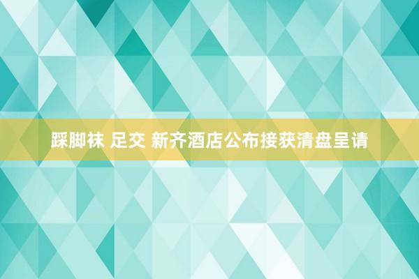 踩脚袜 足交 新齐酒店公布接获清盘呈请