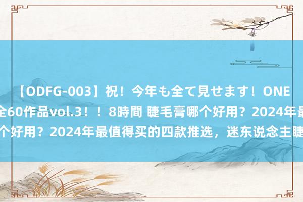 【ODFG-003】祝！今年も全て見せます！ONEDAFULL1年の軌跡全60作品vol.3！！8時間 睫毛膏哪个好用？2024年最值得买的四款推选，迷东说念主睫毛高慢打造！