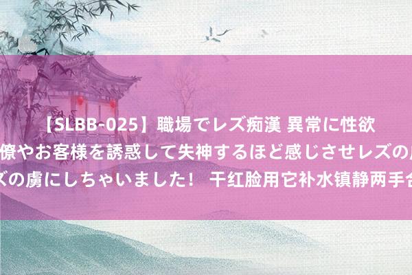 【SLBB-025】職場でレズ痴漢 異常に性欲の強い私（真性レズ）同僚やお客様を誘惑して失神するほど感じさせレズの虜にしちゃいました！ 干红脸用它补水镇静两手合手，老国货即是靠谱