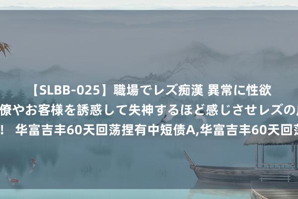 【SLBB-025】職場でレズ痴漢 異常に性欲の強い私（真性レズ）同僚やお客様を誘惑して失神するほど感じさせレズの虜にしちゃいました！ 华富吉丰60天回荡捏有中短债A，华富吉丰60天回荡捏有中短债C: 华富吉丰60天回荡捏有中短债债券型证券投资基金基金司理变更的公告