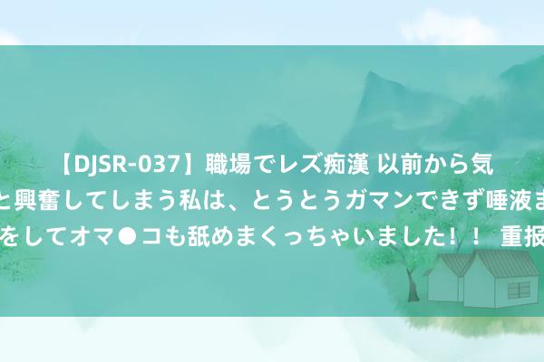 【DJSR-037】職場でレズ痴漢 以前から気になるあの娘を見つけると興奮してしまう私は、とうとうガマンできず唾液まみれでディープキスをしてオマ●コも舐めまくっちゃいました！！ 重报不雅察 |可乐巨头双双加价，国产汽水契机来了？