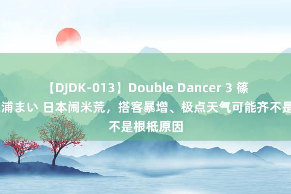 【DJDK-013】Double Dancer 3 篠田ゆう 三浦まい 日本闹米荒，搭客暴增、极点天气可能齐不是根柢原因