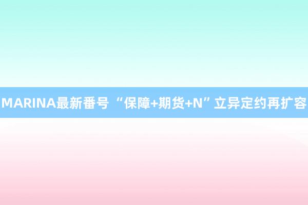 MARINA最新番号 “保障+期货+N”立异定约再扩容