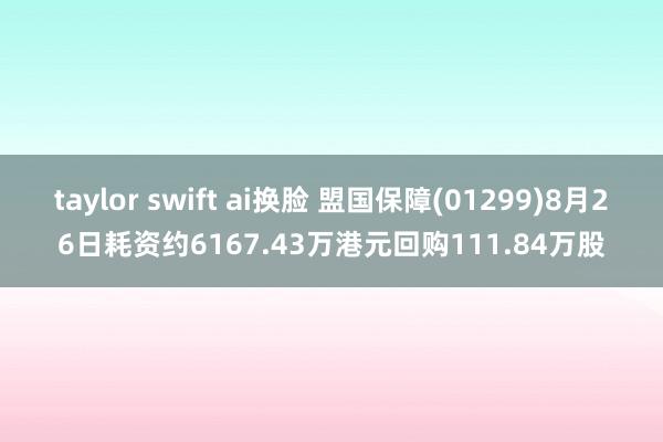 taylor swift ai换脸 盟国保障(01299)8月26日耗资约6167.43万港元回购111.84万股