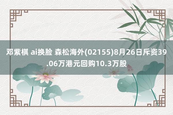 邓紫棋 ai换脸 森松海外(02155)8月26日斥资39.06万港元回购10.3万股