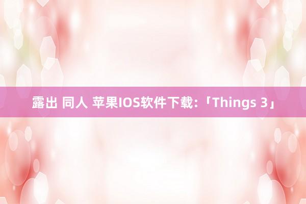 露出 同人 苹果IOS软件下载:「Things 3」