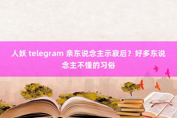 人妖 telegram 亲东说念主示寂后？好多东说念主不懂的习俗