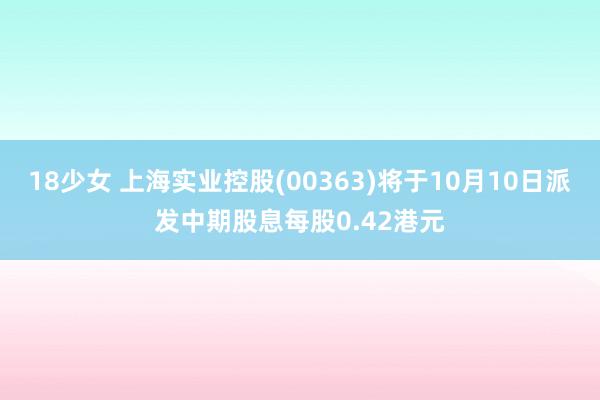 18少女 上海实业控股(00363)将于10月10日派发中期股息每股0.42港元