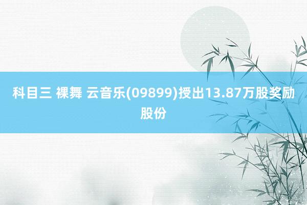 科目三 裸舞 云音乐(09899)授出13.87万股奖励股份