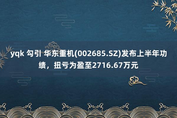 yqk 勾引 华东重机(002685.SZ)发布上半年功绩，扭亏为盈至2716.67万元