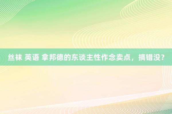 丝袜 英语 拿邦德的东谈主性作念卖点，搞错没？