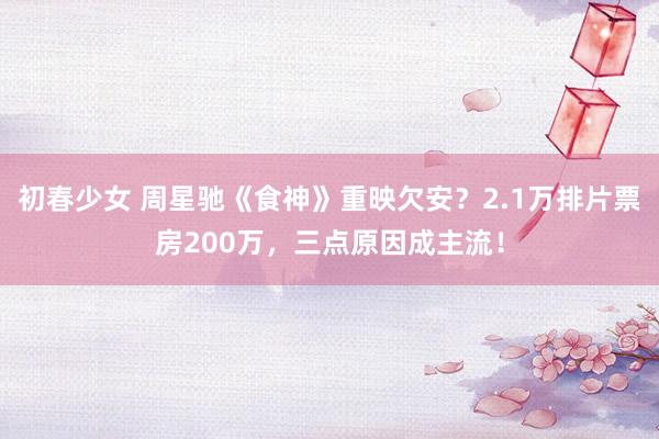 初春少女 周星驰《食神》重映欠安？2.1万排片票房200万，三点原因成主流！