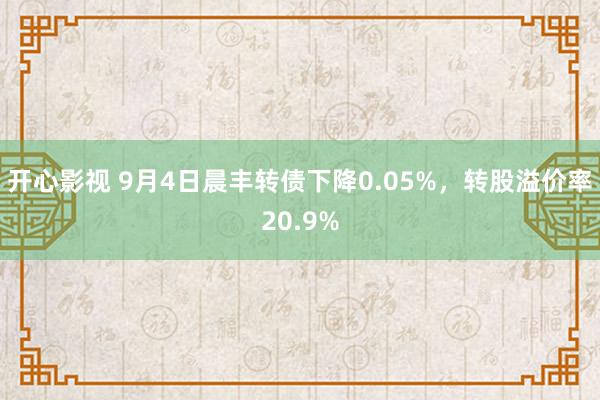 开心影视 9月4日晨丰转债下降0.05%，转股溢价率20.9%