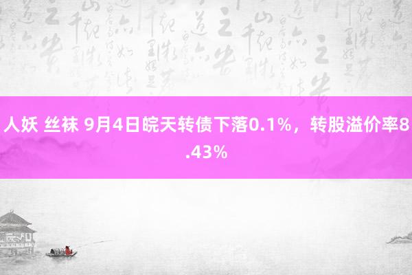 人妖 丝袜 9月4日皖天转债下落0.1%，转股溢价率8.43%