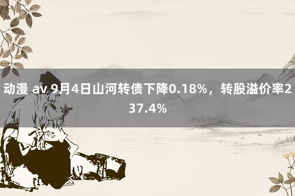 动漫 av 9月4日山河转债下降0.18%，转股溢价率237.4%