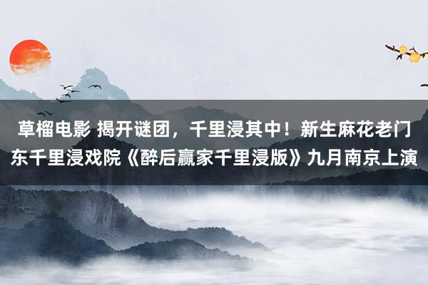 草榴电影 揭开谜团，千里浸其中！新生麻花老门东千里浸戏院《醉后赢家千里浸版》九月南京上演