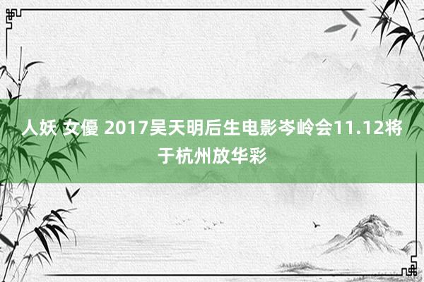 人妖 女優 2017吴天明后生电影岑岭会11.12将于杭州放华彩