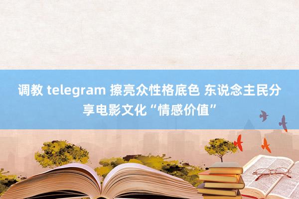 调教 telegram 擦亮众性格底色 东说念主民分享电影文化“情感价值”