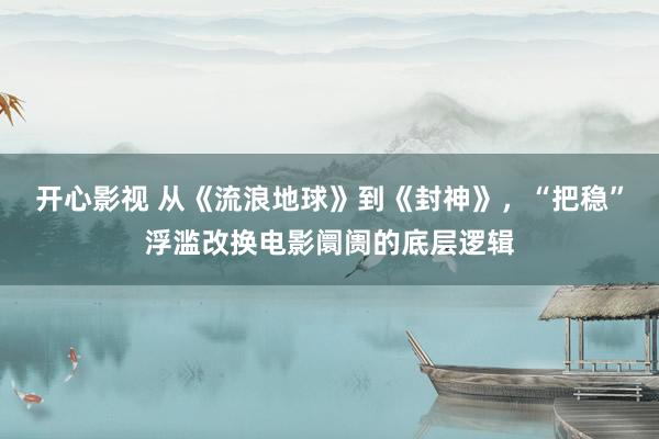 开心影视 从《流浪地球》到《封神》，“把稳”浮滥改换电影阛阓的底层逻辑