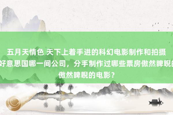 五月天情色 天下上着手进的科幻电影制作和拍摄公司是好意思国哪一间公司，分手制作过哪些票房傲然睥睨的电影？