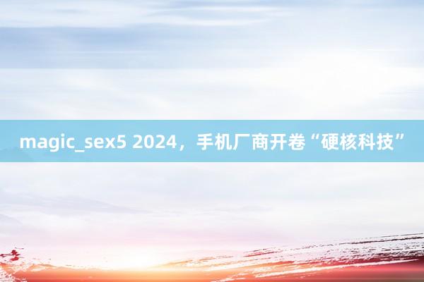 magic_sex5 2024，手机厂商开卷“硬核科技”