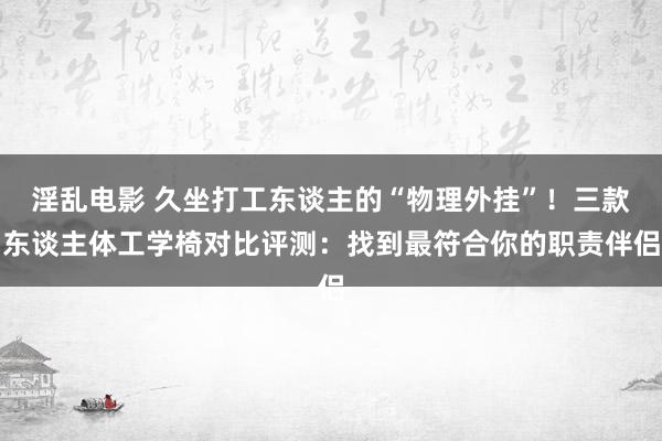 淫乱电影 久坐打工东谈主的“物理外挂”！三款东谈主体工学椅对比评测：找到最符合你的职责伴侣