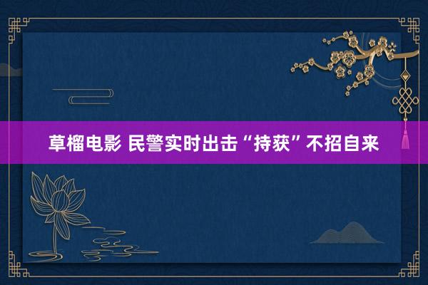 草榴电影 民警实时出击“持获”不招自来