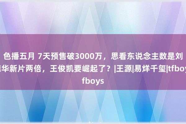 色播五月 7天预售破3000万，思看东说念主数是刘德华新片两倍，王俊凯要崛起了？|王源|易烊千玺|tfboys